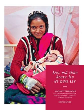 Kirsten Weiss: Det må ikke koste liv at give liv : Maternity Foundation - fra lille dansk NGO til global digital frontløber i kamp for kvinders sundhed